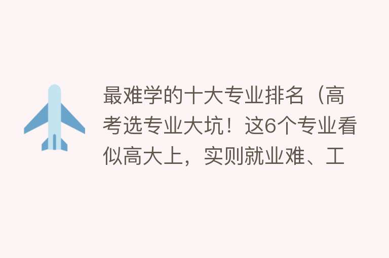 最难学的十大专业排名（高考选专业大坑！这6个专业看似高大上，实则就业难、工资低！）