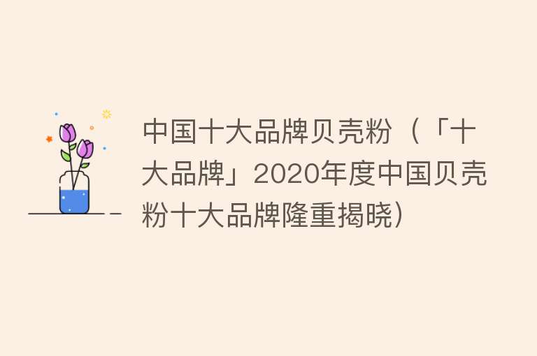 中国十大品牌贝壳粉（「十大品牌」2020年度中国贝壳粉十大品牌隆重揭晓） 