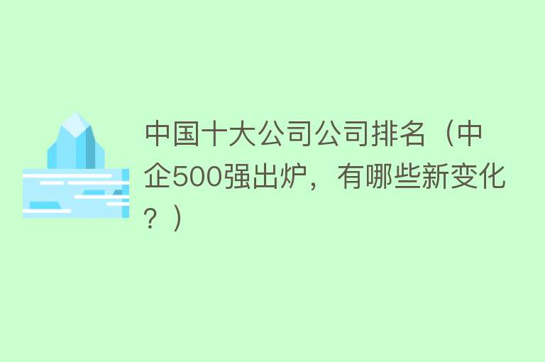 中国十大公司公司排名（中企500强出炉，有哪些新变化？）