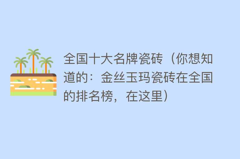 全国十大名牌瓷砖（你想知道的：金丝玉玛瓷砖在全国的排名榜，在这里） 