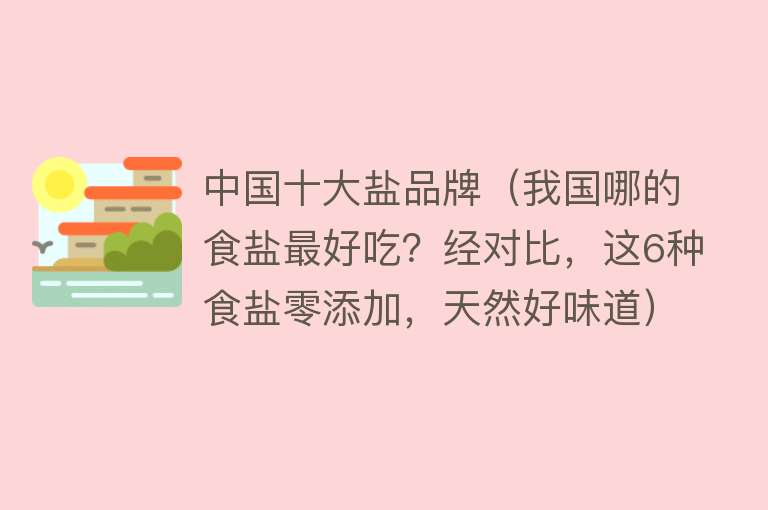 中国十大盐品牌（我国哪的食盐最好吃？经对比，这6种食盐零添加，天然好味道）