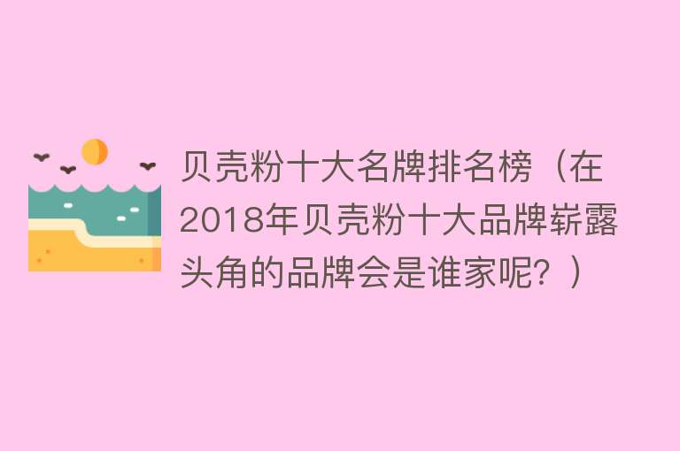 贝壳粉十大名牌排名榜（在2018年贝壳粉十大品牌崭露头角的品牌会是谁家呢？）