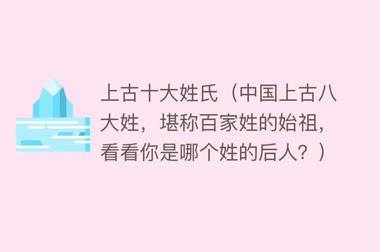 上古十大姓氏（中国上古八大姓，堪称百家姓的始祖，看看你是哪个姓的后人？）