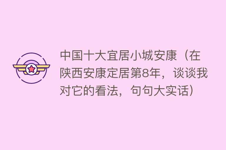 中国十大宜居小城安康（在陕西安康定居第8年，谈谈我对它的看法，句句大实话） 