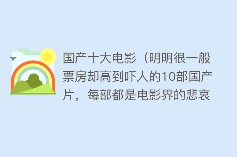 国产十大电影（明明很一般票房却高到吓人的10部国产片，每部都是电影界的悲哀） 