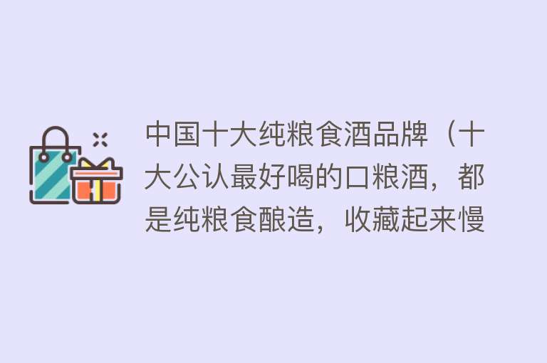 中国十大纯粮食酒品牌（十大公认最好喝的口粮酒，都是纯粮食酿造，收藏起来慢慢品尝） 