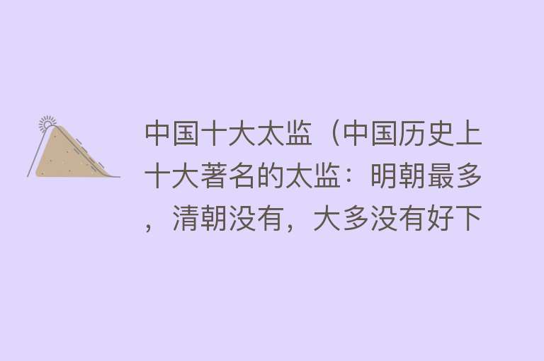 中国十大太监（中国历史上十大著名的太监：明朝最多，清朝没有，大多没有好下场） 