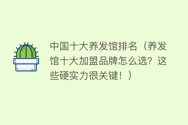 中国十大养发馆排名（养发馆十大加盟品牌怎么选？这些硬实力很关键！）