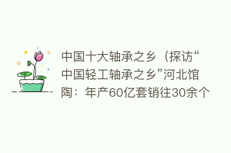 中国十大轴承之乡（探访“中国轻工轴承之乡”河北馆陶：年产60亿套销往30余个国家和地区） 