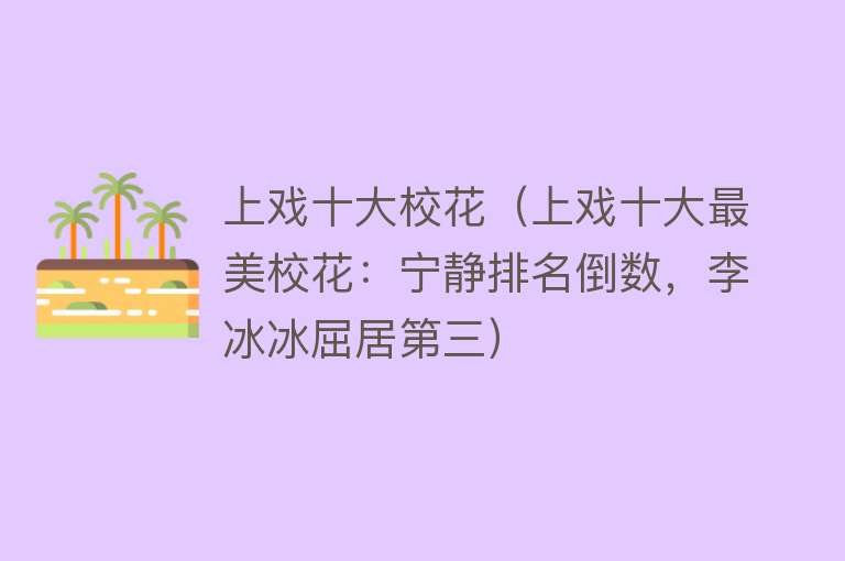 上戏十大校花（上戏十大最美校花：宁静排名倒数，李冰冰屈居第三）