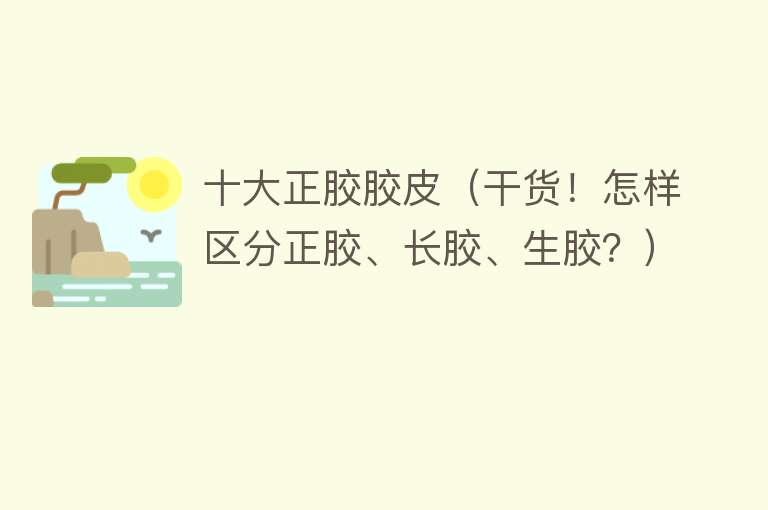 十大正胶胶皮（干货！怎样区分正胶、长胶、生胶？） 