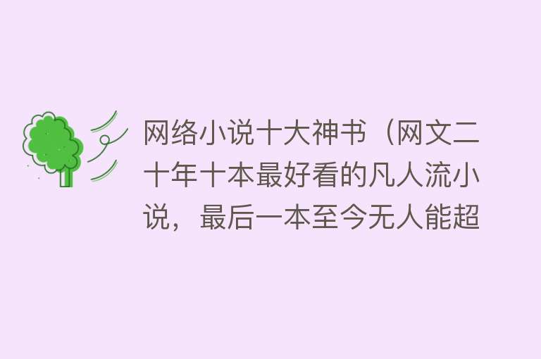 网络小说十大神书（网文二十年十本最好看的凡人流小说，最后一本至今无人能超越！）