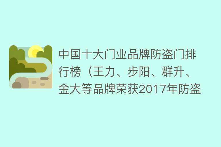 中国十大门业品牌防盗门排行榜（王力、步阳、群升、金大等品牌荣获2017年防盗门行业十大品牌）