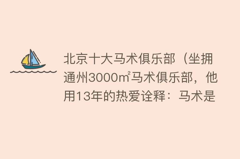 北京十大马术俱乐部（坐拥通州3000㎡马术俱乐部，他用13年的热爱诠释：马术是运动，更是教育！）