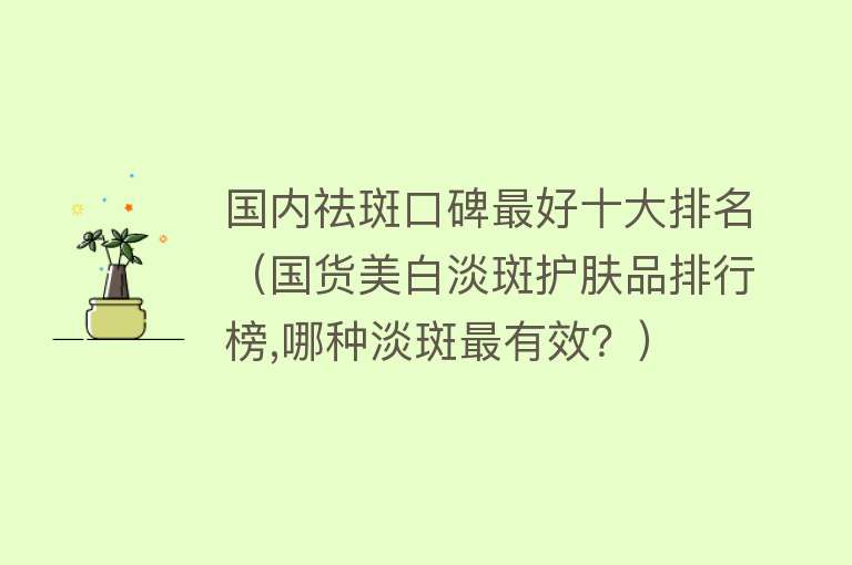 国内祛斑口碑最好十大排名（国货美白淡斑护肤品排行榜,哪种淡斑最有效？） 