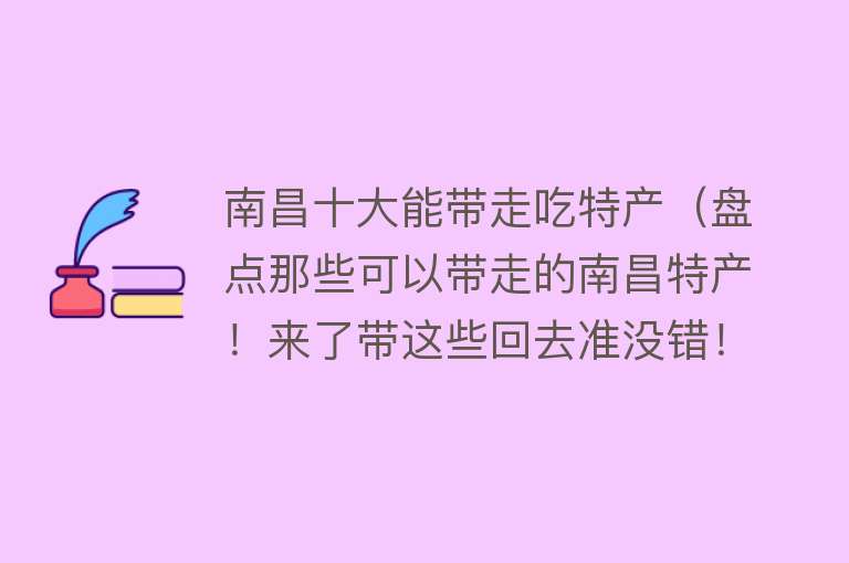 南昌十大能带走吃特产（盘点那些可以带走的南昌特产！来了带这些回去准没错！建议收藏）