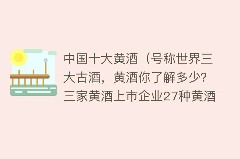 中国十大黄酒（号称世界三大古酒，黄酒你了解多少？三家黄酒上市企业27种黄酒）