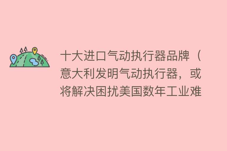 十大进口气动执行器品牌（意大利发明气动执行器，或将解决困扰美国数年工业难题）