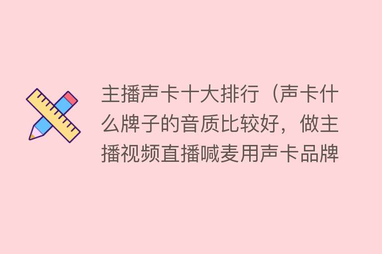 主播声卡十大排行（声卡什么牌子的音质比较好，做主播视频直播喊麦用声卡品牌推荐） 