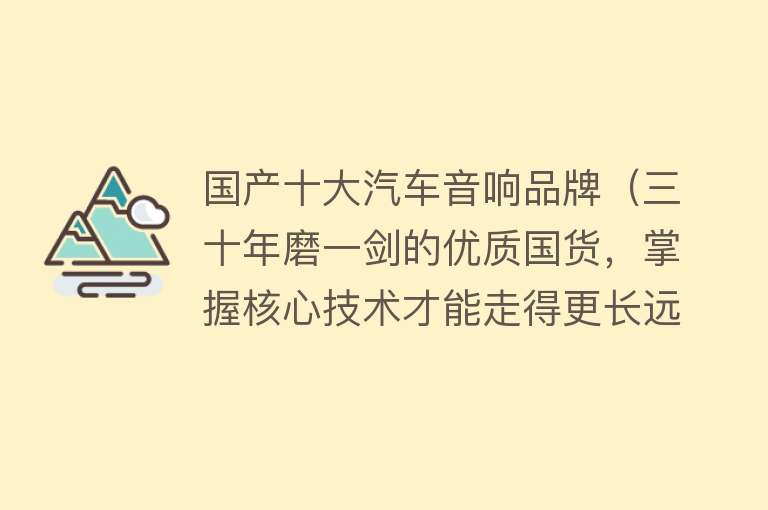 国产十大汽车音响品牌（三十年磨一剑的优质国货，掌握核心技术才能走得更长远！）