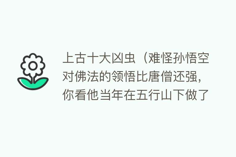 上古十大凶虫（难怪孙悟空对佛法的领悟比唐僧还强，你看他当年在五行山下做了啥） 