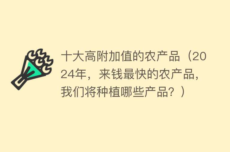 十大高附加值的农产品（2024年，来钱最快的农产品，我们将种植哪些产品？） 