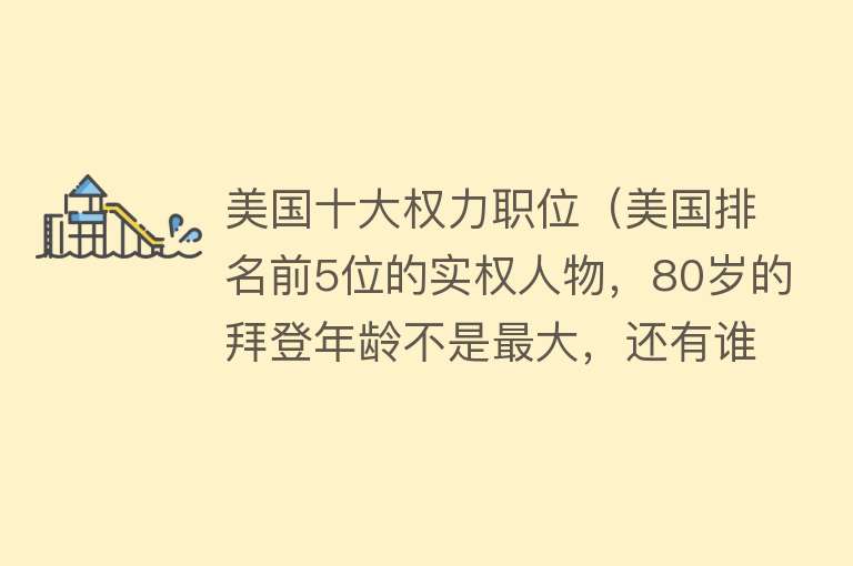 美国十大权力职位（美国排名前5位的实权人物，80岁的拜登年龄不是最大，还有谁？） 