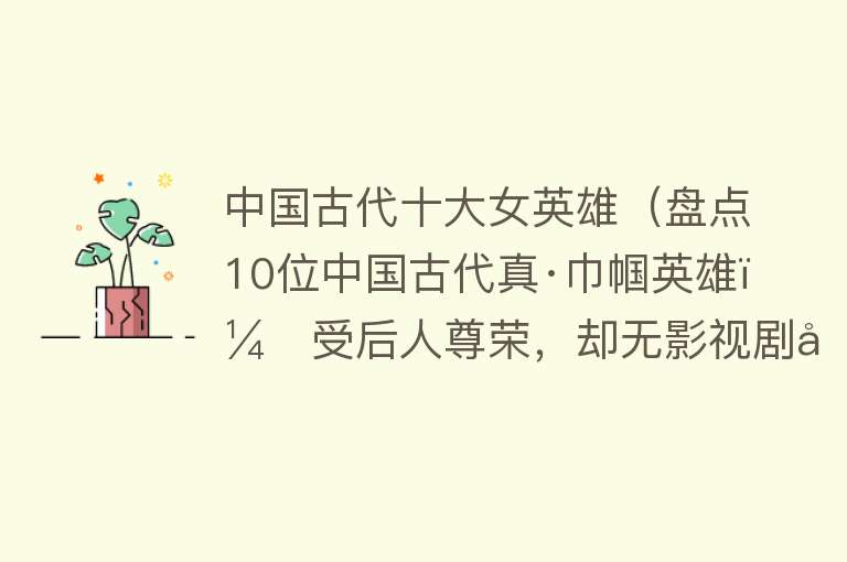 中国古代十大女英雄（盘点10位中国古代真·巾帼英雄！受后人尊荣，却无影视剧刻画）