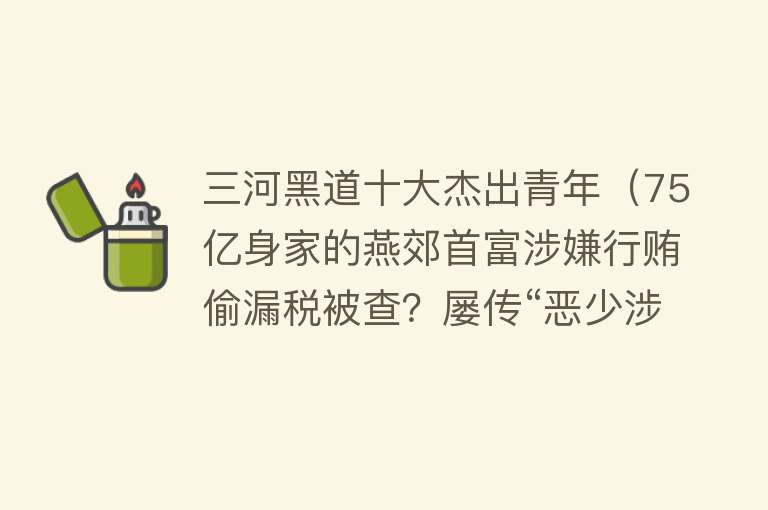 三河黑道十大杰出青年（75亿身家的燕郊首富涉嫌行贿偷漏税被查？屡传“恶少涉黑”） 