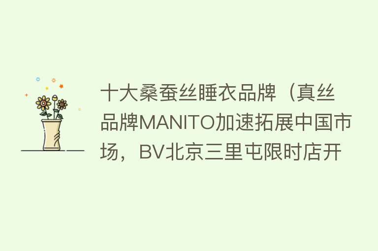 十大桑蚕丝睡衣品牌（真丝品牌MANITO加速拓展中国市场，BV北京三里屯限时店开启｜是日美好事物）