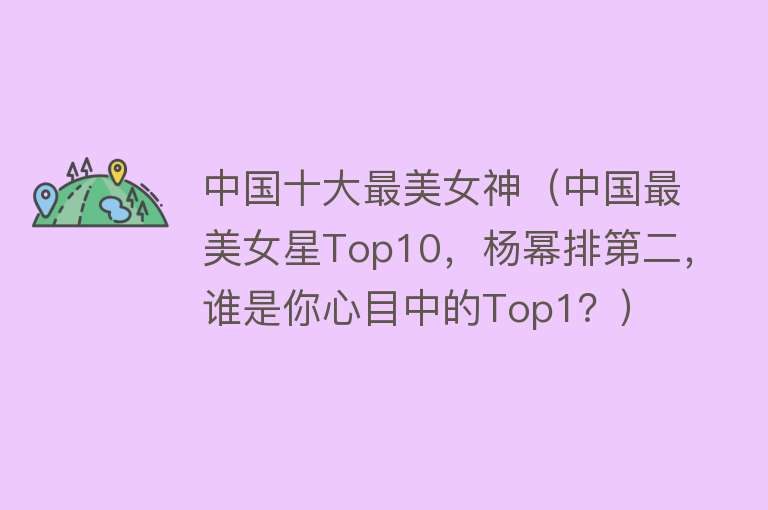 中国十大最美女神（中国最美女星Top10，杨幂排第二，谁是你心目中的Top1？）