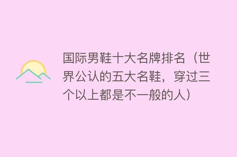 国际男鞋十大名牌排名（世界公认的五大名鞋，穿过三个以上都是不一般的人）