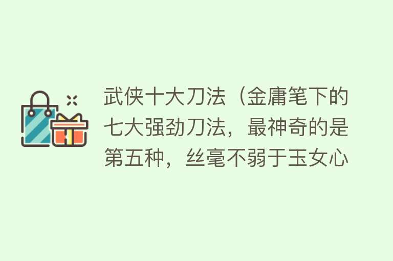 武侠十大刀法（金庸笔下的七大强劲刀法，最神奇的是第五种，丝毫不弱于玉女心经） 