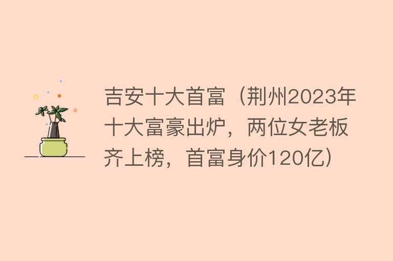 吉安十大首富（荆州2023年十大富豪出炉，两位女老板齐上榜，首富身价120亿） 