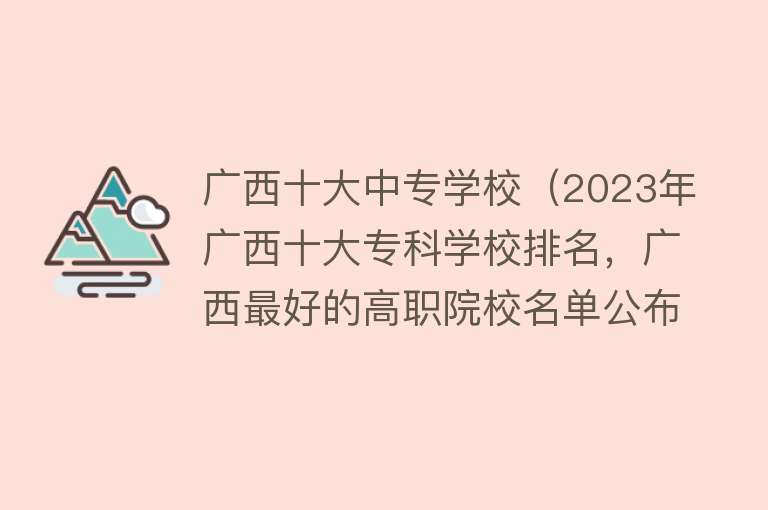 广西十大中专学校（2023年广西十大专科学校排名，广西最好的高职院校名单公布）