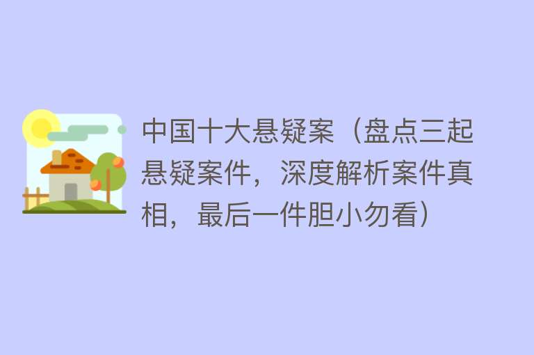 中国十大悬疑案（盘点三起悬疑案件，深度解析案件真相，最后一件胆小勿看）