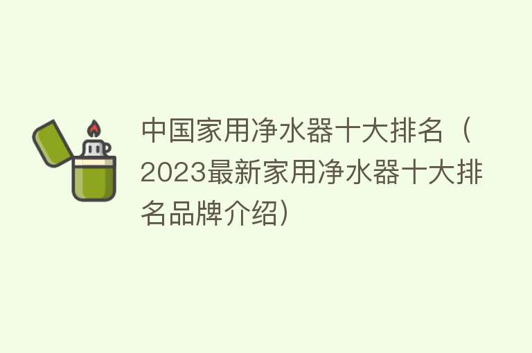 中国家用净水器十大排名（2023最新家用净水器十大排名品牌介绍） 