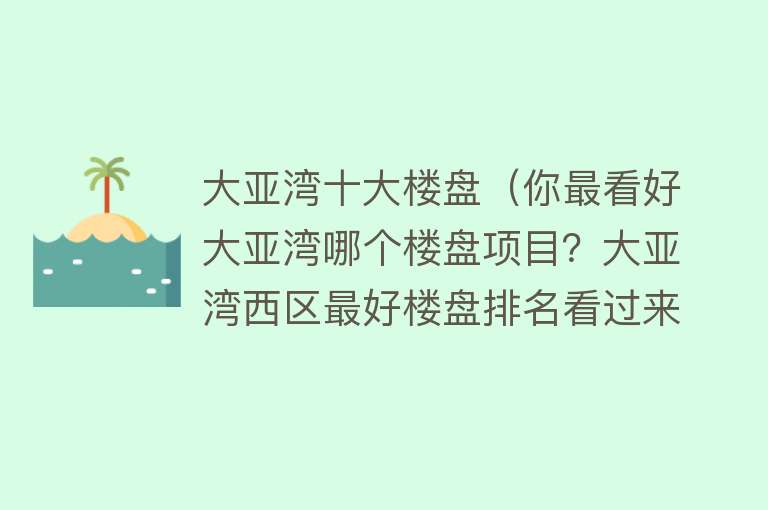 大亚湾十大楼盘（你最看好大亚湾哪个楼盘项目？大亚湾西区最好楼盘排名看过来）