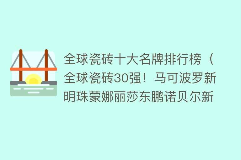 全球瓷砖十大名牌排行榜（全球瓷砖30强！马可波罗新明珠蒙娜丽莎东鹏诺贝尔新锦成…上榜） 