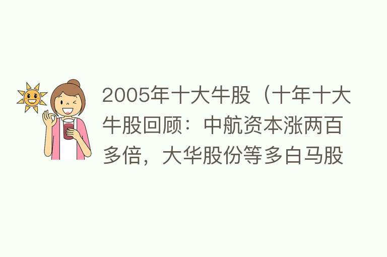 2005年十大牛股（十年十大牛股回顾：中航资本涨两百多倍，大华股份等多白马股入围）