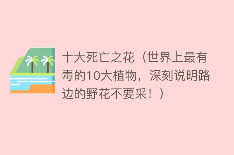 十大死亡之花（世界上最有毒的10大植物，深刻说明路边的野花不要采！）