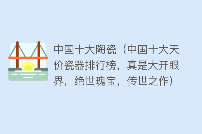 中国十大陶瓷（中国十大天价瓷器排行榜，真是大开眼界，绝世瑰宝，传世之作）