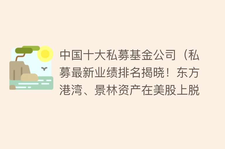 中国十大私募基金公司（私募最新业绩排名揭晓！东方港湾、景林资产在美股上脱颖而出！） 