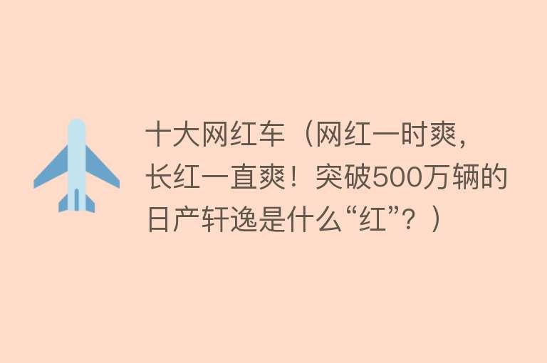 十大网红车（网红一时爽，长红一直爽！突破500万辆的日产轩逸是什么“红”？）