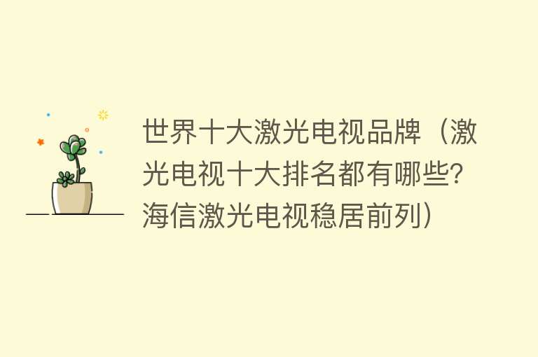 世界十大激光电视品牌（激光电视十大排名都有哪些？海信激光电视稳居前列） 