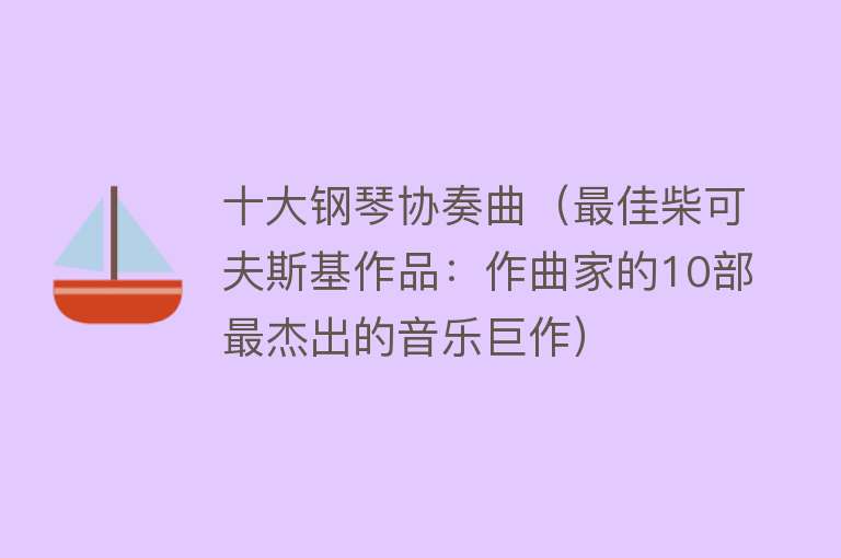 十大钢琴协奏曲（最佳柴可夫斯基作品：作曲家的10部最杰出的音乐巨作）