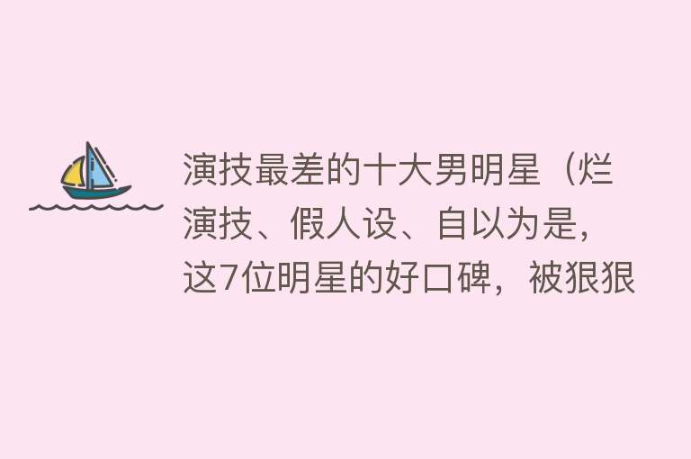 演技最差的十大男明星（烂演技、假人设、自以为是，这7位明星的好口碑，被狠狠撕了下来）