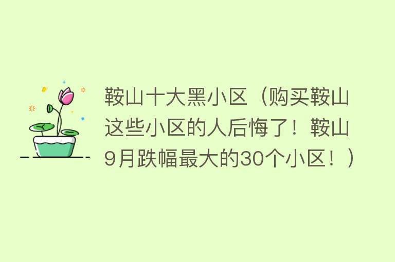 鞍山十大黑小区（购买鞍山这些小区的人后悔了！鞍山9月跌幅最大的30个小区！） 