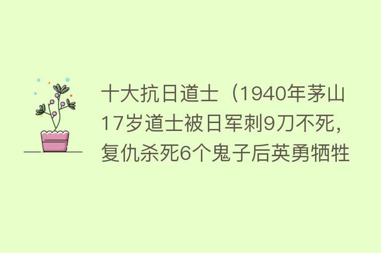 十大抗日道士（1940年茅山17岁道士被日军刺9刀不死，复仇杀死6个鬼子后英勇牺牲） 