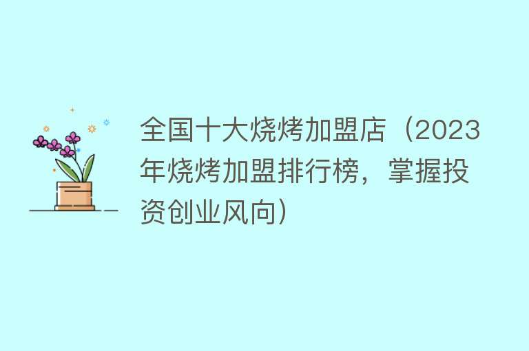 全国十大烧烤加盟店（2023年烧烤加盟排行榜，掌握投资创业风向）